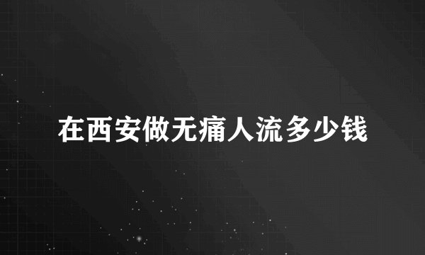 在西安做无痛人流多少钱