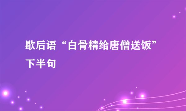 歇后语“白骨精给唐僧送饭”下半句