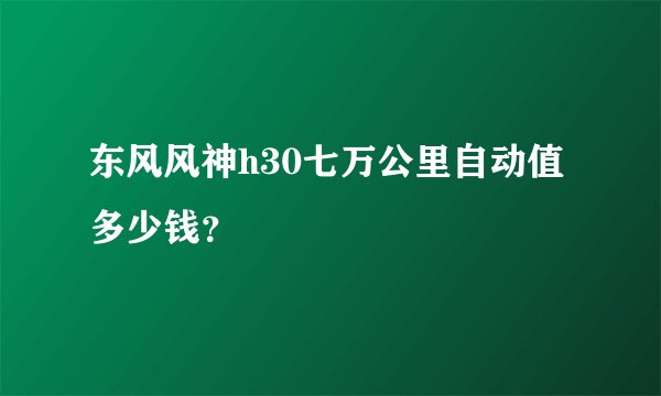 东风风神h30七万公里自动值多少钱？