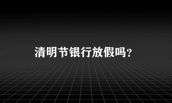 清明节银行放假吗？