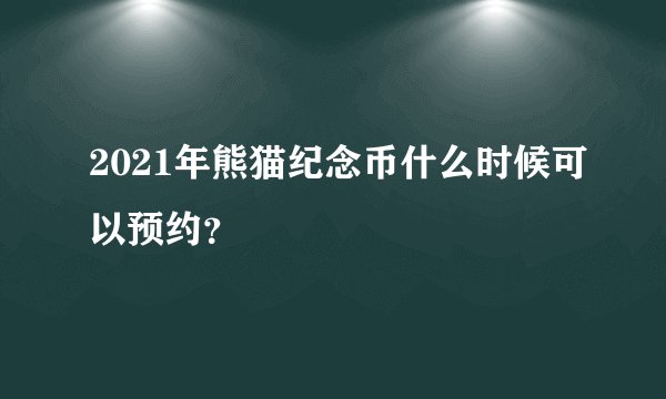 2021年熊猫纪念币什么时候可以预约?