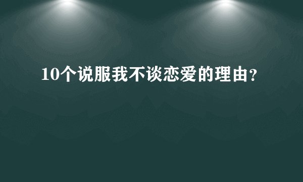 10个说服我不谈恋爱的理由？