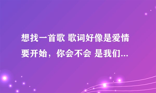 想找一首歌 歌词好像是爱情要开始，你会不会 是我们约会吧20121003期 覃霓和周翀对话放的歌 男的唱的 求歌