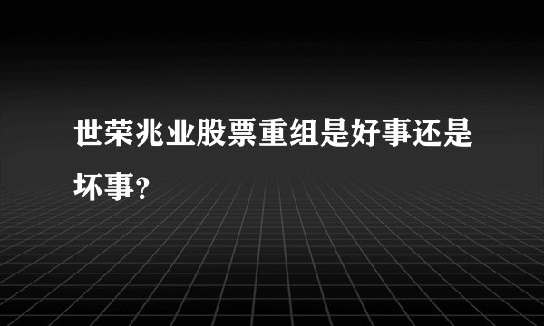 世荣兆业股票重组是好事还是坏事？