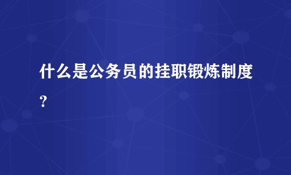 什么是公务员的挂职锻炼制度？