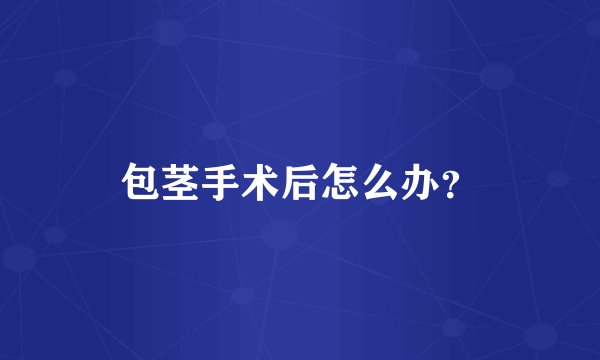 包茎手术后怎么办?