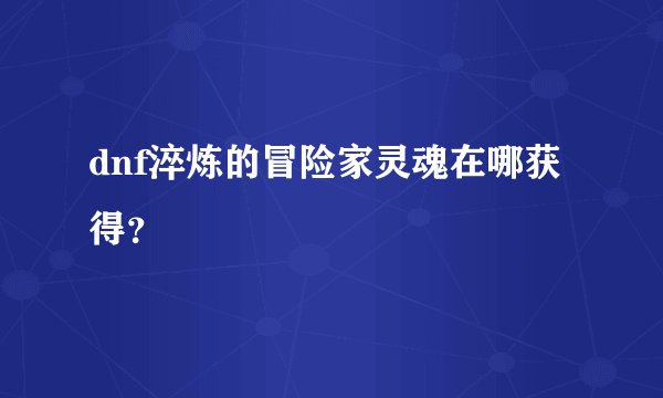 dnf淬炼的冒险家灵魂在哪获得？