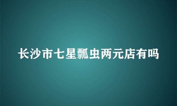 长沙市七星瓢虫两元店有吗