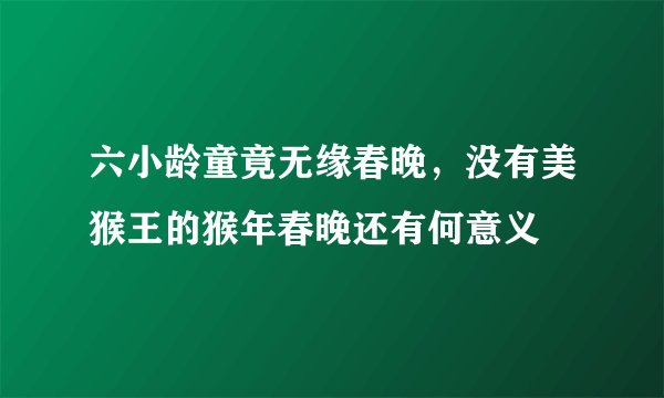 六小龄童竟无缘春晚，没有美猴王的猴年春晚还有何意义
