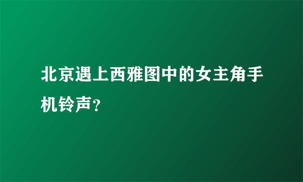 北京遇上西雅图中的女主角手机铃声？
