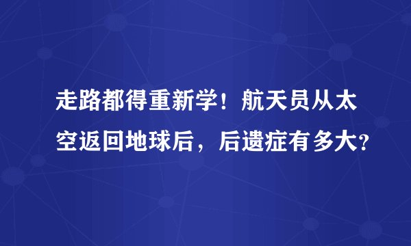 走路都得重新学!航天员从太空返回地球后,后遗症有多大?