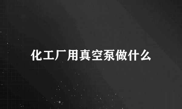 化工厂用真空泵做什么