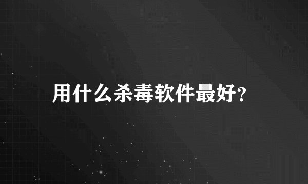 用什么杀毒软件最好？