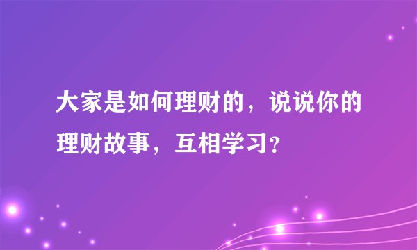 大家是如何理财的,说说你的理财故事,互相学习?