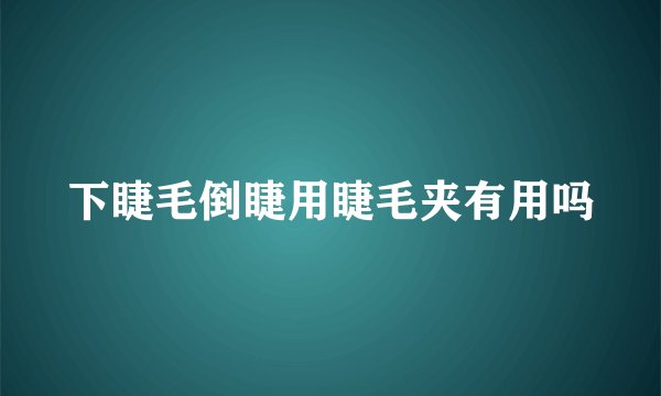 下睫毛倒睫用睫毛夹有用吗
