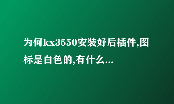 为何kx3550安装好后插件,图标是白色的,有什么方法解决吗