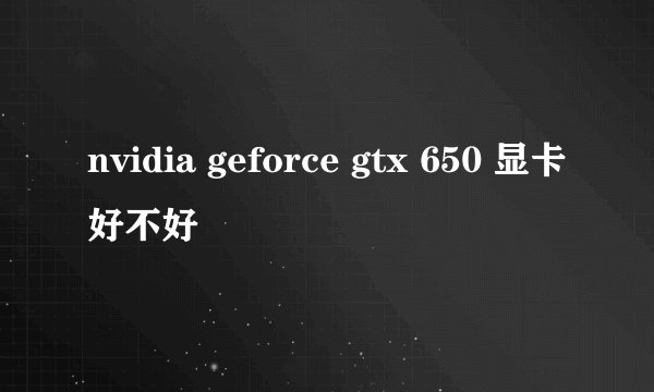 nvidia geforce gtx 650 显卡好不好