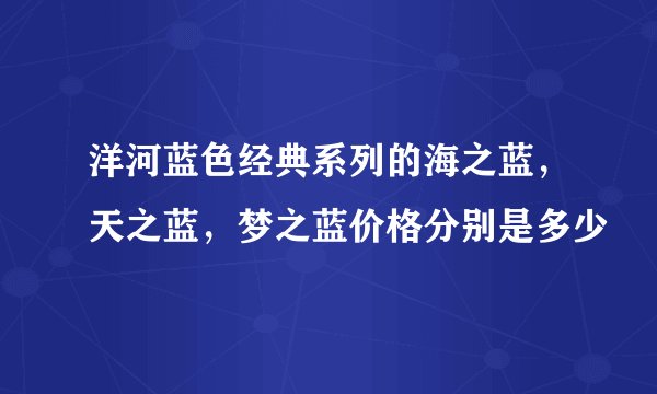 洋河蓝色经典系列的海之蓝，天之蓝，梦之蓝价格分别是多少