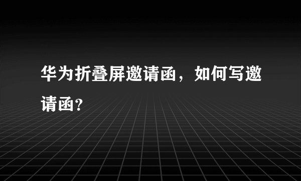 华为折叠屏邀请函，如何写邀请函？