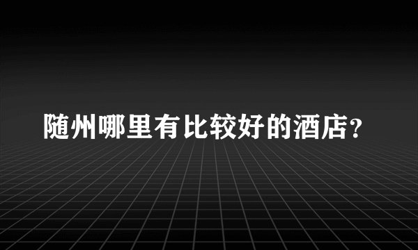 随州哪里有比较好的酒店？