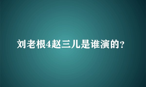 刘老根4赵三儿是谁演的？