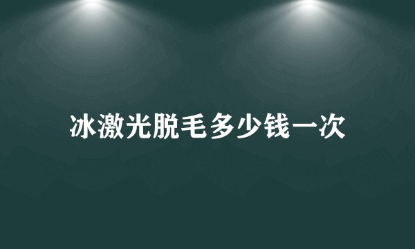 冰激光脱毛多少钱一次