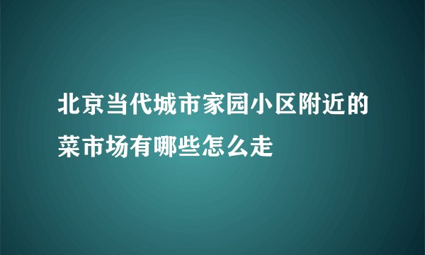 北京当代城市家园小区附近的菜市场有哪些怎么走