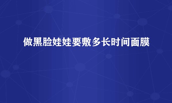 做黑脸娃娃要敷多长时间面膜