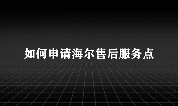 如何申请海尔售后服务点