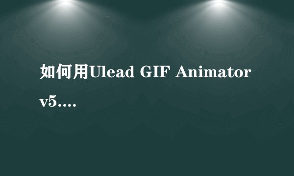 如何用Ulead GIF Animator v5.05 编辑已经做好的GIF动态图