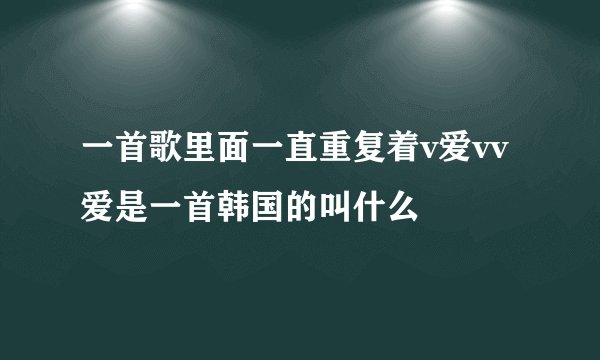 一首歌里面一直重复着v爱vv爱是一首韩国的叫什么