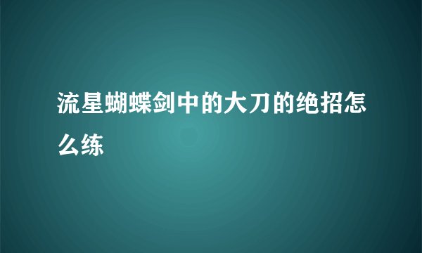 流星蝴蝶剑中的大刀的绝招怎么练