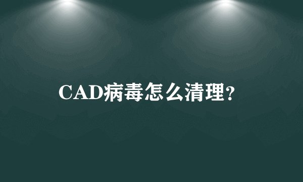 CAD病毒怎么清理？