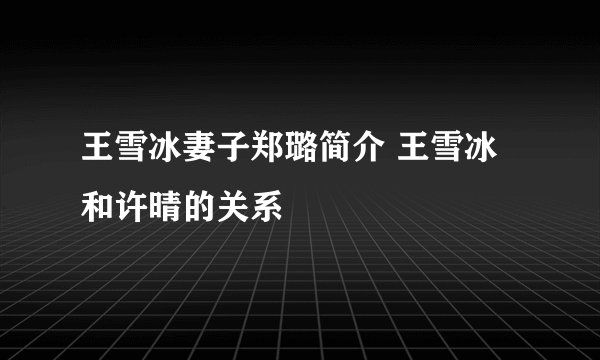 王雪冰妻子郑璐简介 王雪冰和许晴的关系