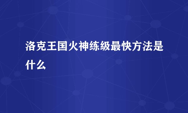 洛克王国火神练级最快方法是什么