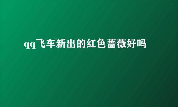 qq飞车新出的红色蔷薇好吗