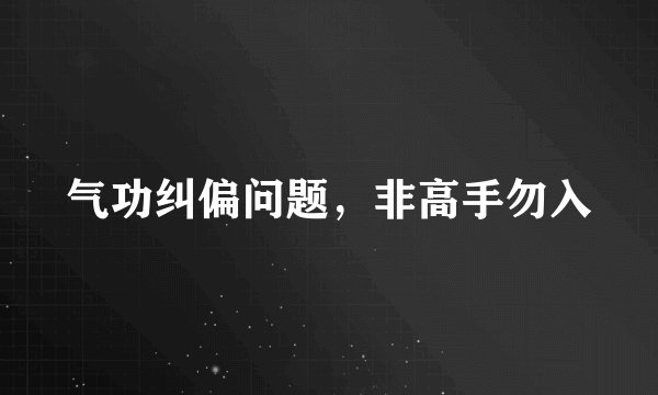 气功纠偏问题,非高手勿入