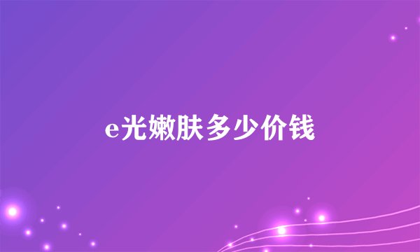 e光嫩肤多少价钱