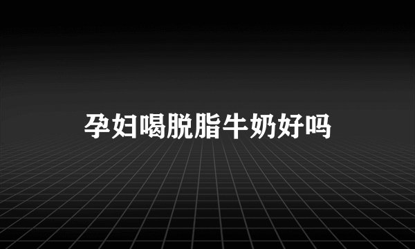 孕妇喝脱脂牛奶好吗