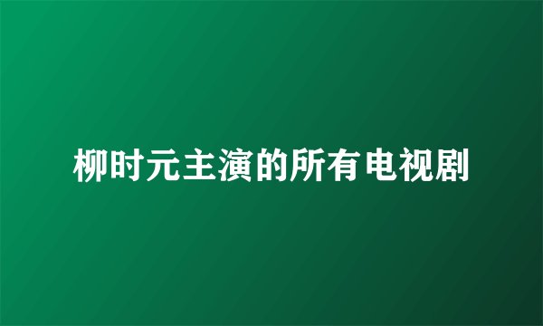柳时元主演的所有电视剧