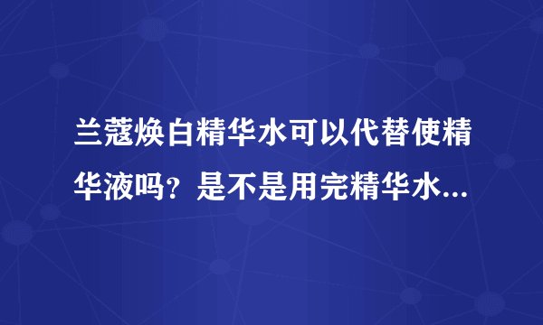 兰蔻焕白精华水可以代替使精华液吗?是不是用完精华水就不用用精华液了?