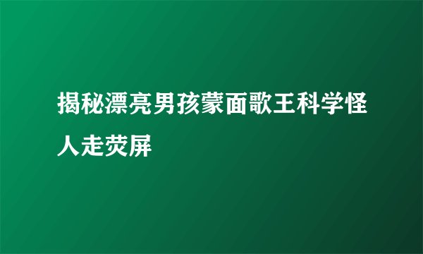 揭秘漂亮男孩蒙面歌王科学怪人走荧屏