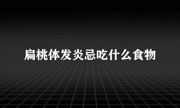 扁桃体发炎忌吃什么食物