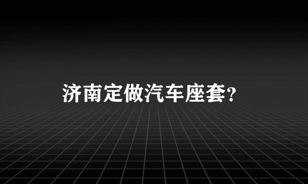 济南定做汽车座套？