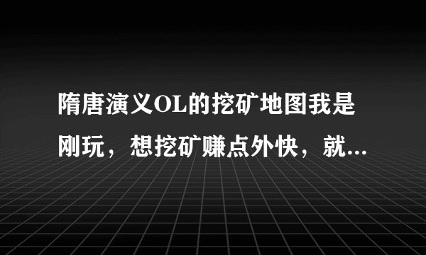 隋唐演义OL的挖矿地图我是刚玩,想挖矿赚点外快,就是找不到地点,有没有知道的兄弟们告诉我下,谢谢了!