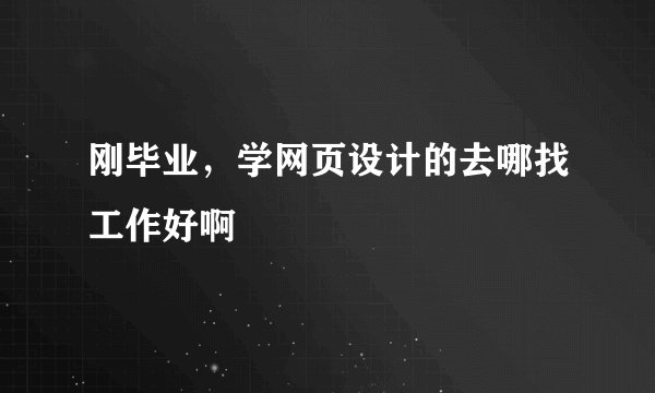 刚毕业，学网页设计的去哪找工作好啊