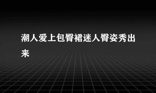 潮人爱上包臀裙迷人臀姿秀出来