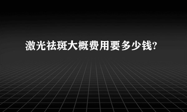 激光祛斑大概费用要多少钱?