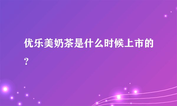 优乐美奶茶是什么时候上市的？