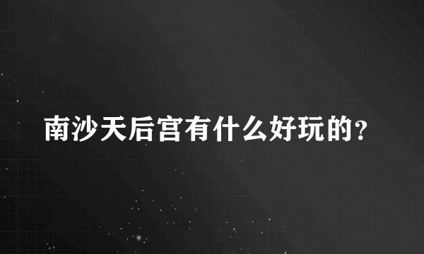 南沙天后宫有什么好玩的?